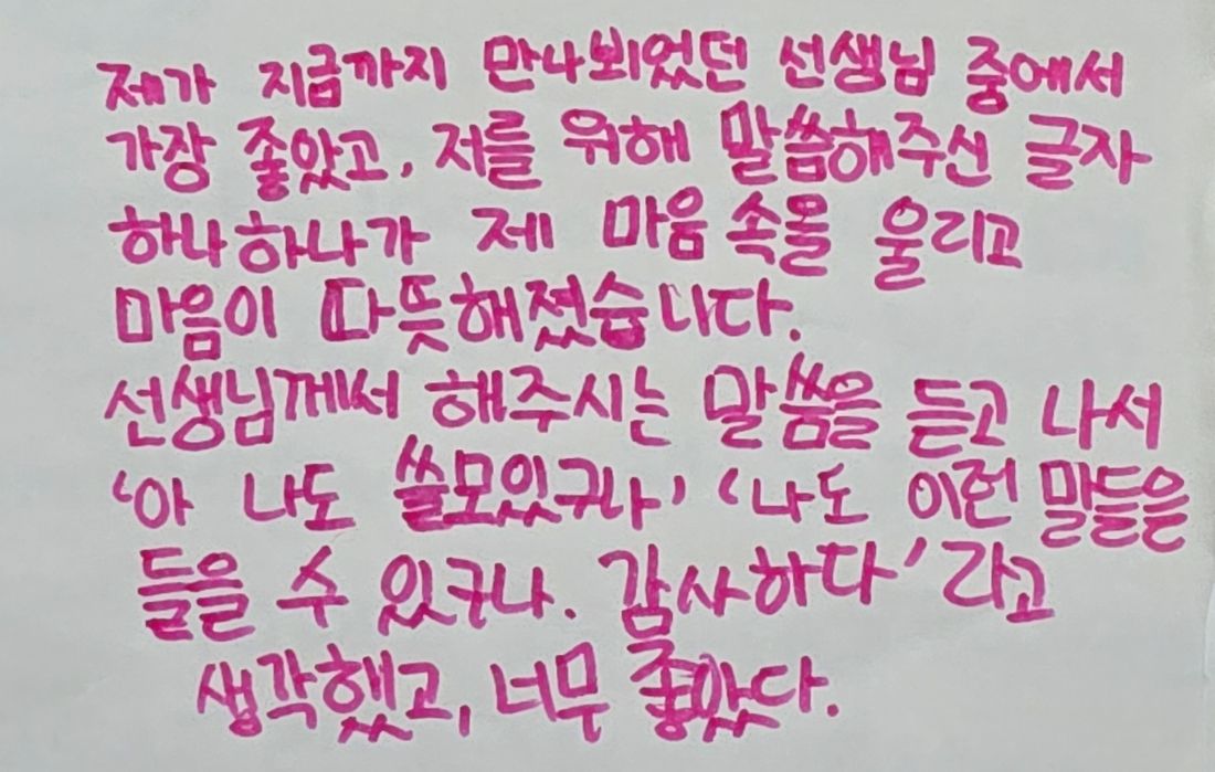 손글씨 소감문: 제가 지금까지 만나뵈었던 선생님 중에서 가장 좋았고, 저를 위해 말씀해주신 글자 하나하나가 제 마음 속을 울리고 마음이 따뜻해졌습니다. 선생님께서 해주시는 말씀을 듣고 나서 ‘아 나도 쓸모있구나’ ‘나도 이런 말들을 들을 수 있구나. 감사하다’라고 생각했고, 너무 좋았다.